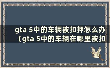 gta 5中的车辆被扣押怎么办（gta 5中的车辆在哪里被扣押）